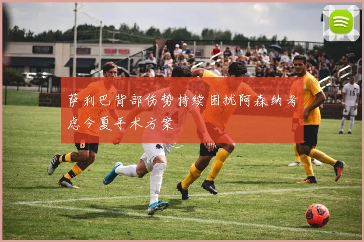 萨利巴背部伤势持续困扰阿森纳考虑今夏手术方案