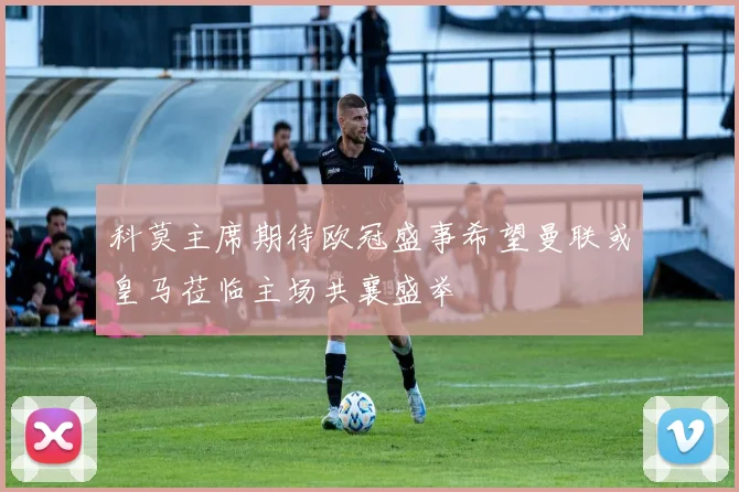 科莫主席期待欧冠盛事希望曼联或皇马莅临主场共襄盛举