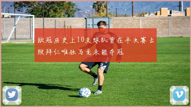 欧冠历史上10支球队曾在半决赛击败拜仁唯独马竞未能夺冠