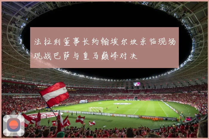 法拉利董事长约翰埃尔坎亲临现场观战巴萨与皇马巅峰对决