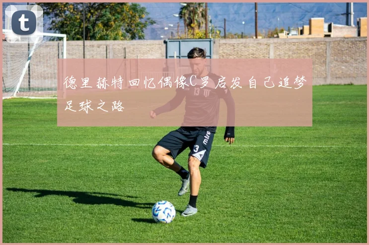 德里赫特回忆偶像C罗启发自己追梦足球之路
