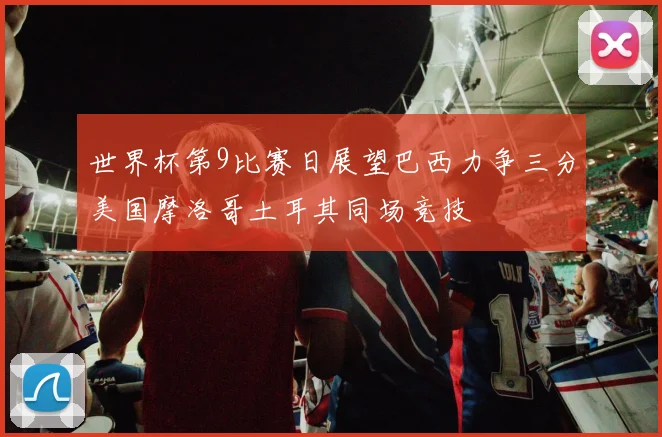 世界杯第9比赛日展望巴西力争三分美国摩洛哥土耳其同场竞技