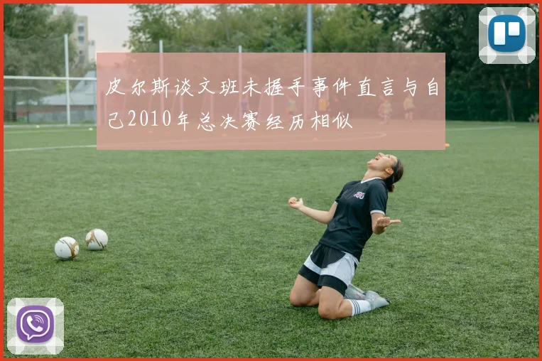 皮尔斯谈文班未握手事件直言与自己2010年总决赛经历相似