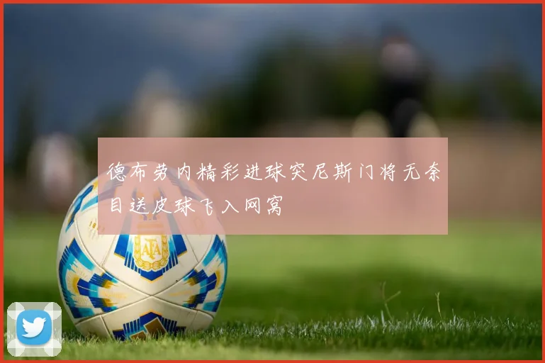 德布劳内精彩进球突尼斯门将无奈目送皮球飞入网窝