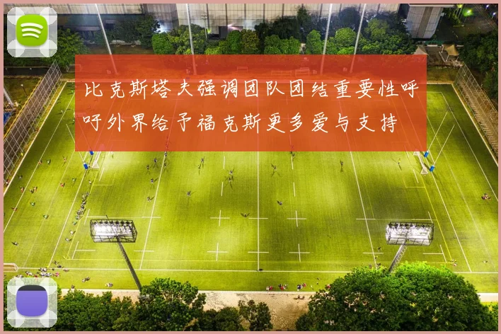比克斯塔夫强调团队团结重要性呼吁外界给予福克斯更多爱与支持