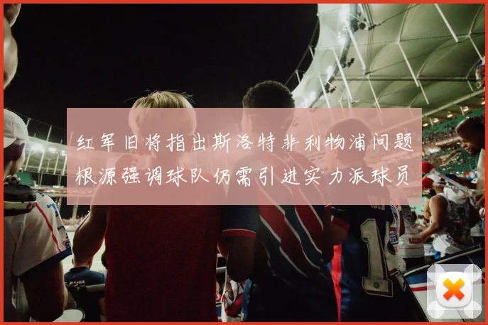 红军旧将指出斯洛特非利物浦问题根源强调球队仍需引进实力派球员