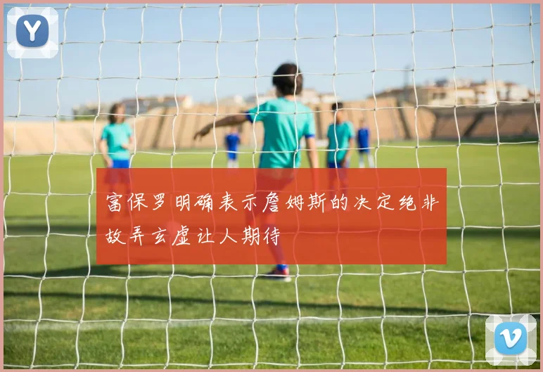 富保罗明确表示詹姆斯的决定绝非故弄玄虚让人期待