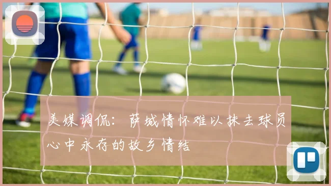 美媒调侃：萨城情怀难以抹去球员心中永存的故乡情结
