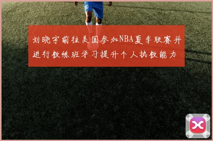 刘晓宇前往美国参加NBA夏季联赛并进行教练班学习提升个人执教能力