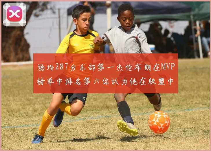 场均287分东部第一杰伦布朗在MVP榜单中排名第六你认为他在联盟中应排第几