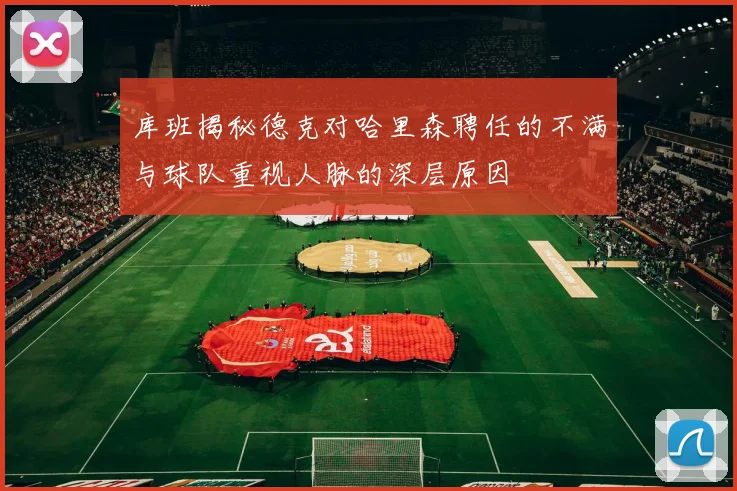 库班揭秘德克对哈里森聘任的不满与球队重视人脉的深层原因