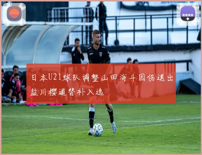 日本U21球队调整山田海斗因伤退出盐川樱道替补入选