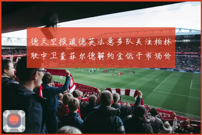 德天空报道德英法意多队关注柏林联中卫奎菲尔德解约金低于市场价值