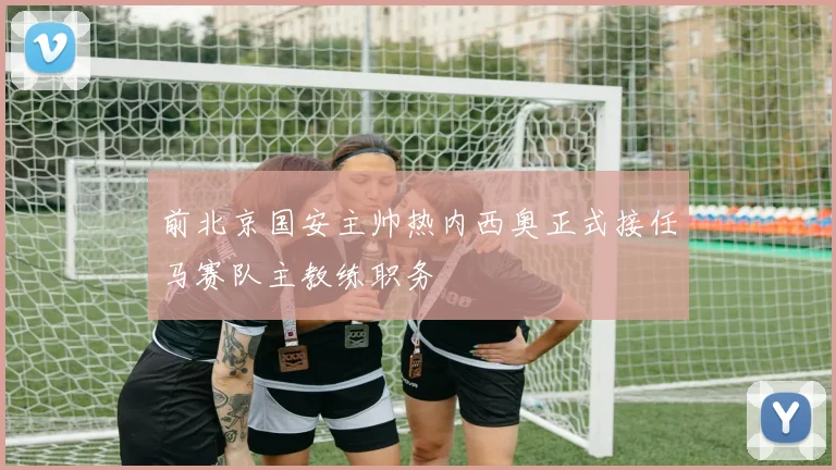 前北京国安主帅热内西奥正式接任马赛队主教练职务