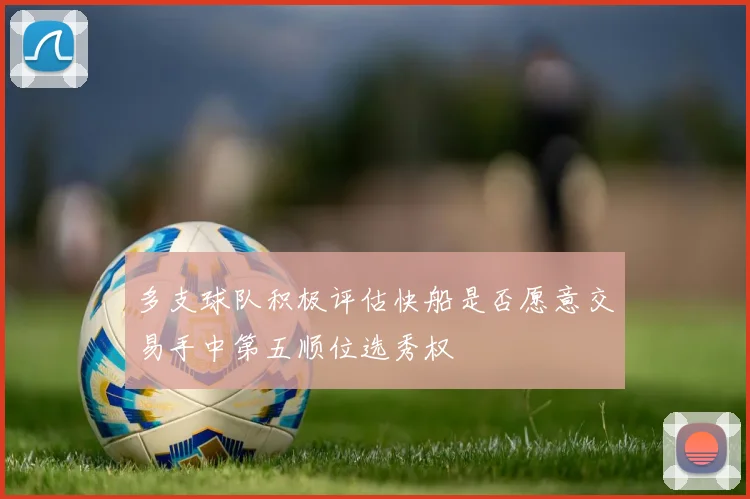 多支球队积极评估快船是否愿意交易手中第五顺位选秀权