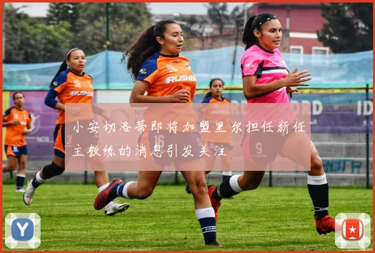 小安切洛蒂即将加盟里尔担任新任主教练的消息引发关注