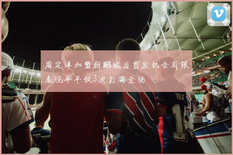 周定洋加盟新鹏城后首发机会有限表现平平仅3次打满全场