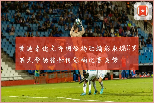 费迪南德点评姆哈梅西精彩表现C罗明天登场将如何影响比赛走势